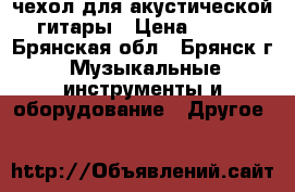 чехол для акустической гитары › Цена ­ 500 - Брянская обл., Брянск г. Музыкальные инструменты и оборудование » Другое   